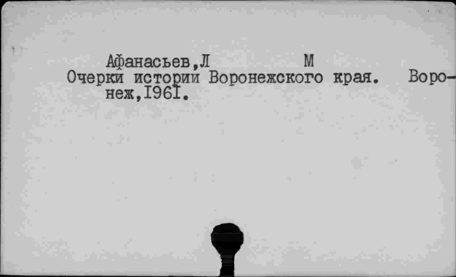 ﻿Афанасьев, Л	М
Очерки истории Воронежского края. неж,1961.